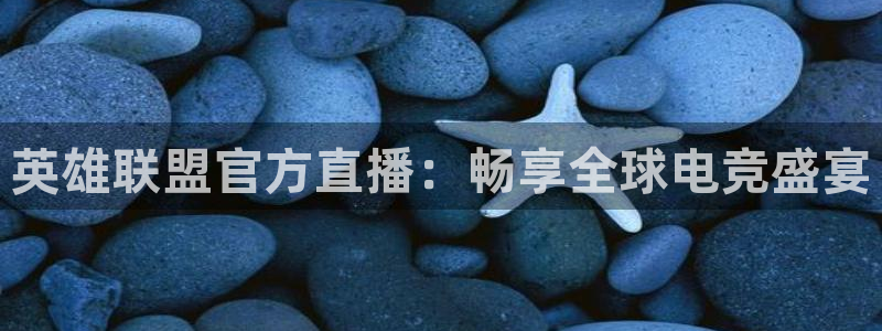 蓝鲸交警直播：英雄联盟官方直播：畅享全球电竞盛宴