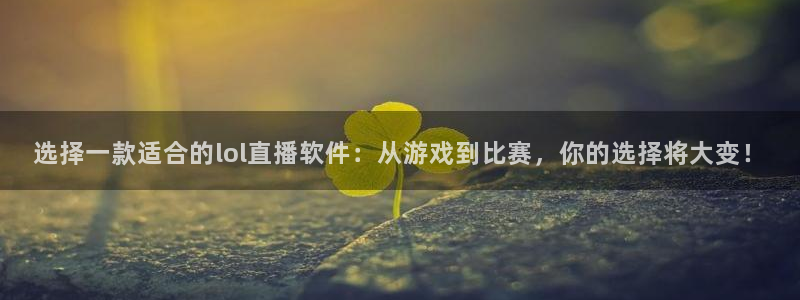 蓝鲸app直播：选择一款适合的lol直播软件：从游戏到比赛，你的选择将大变！